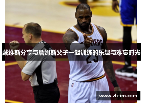 戴维斯分享与詹姆斯父子一起训练的乐趣与难忘时光