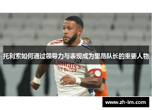 托利索如何通过领导力与表现成为里昂队长的重要人物 托利索如何通过领导力与表现成为里昂队长的重要人物