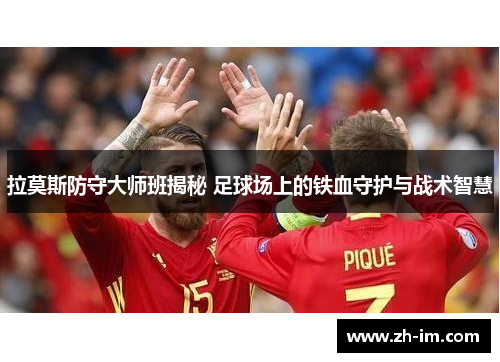 拉莫斯防守大师班揭秘 足球场上的铁血守护与战术智慧