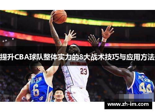 提升CBA球队整体实力的8大战术技巧与应用方法 提升CBA球队整体实力的8大战术技巧与应用方法
